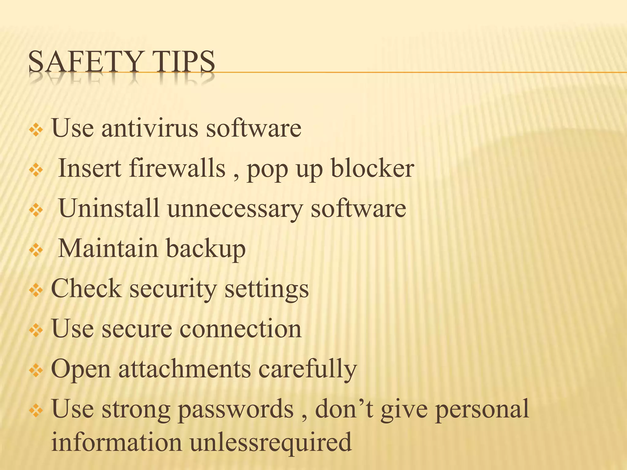 SAFETY TIPS
 Use antivirus software
 Insert firewalls , pop up blocker
 Uninstall unnecessary software
 Maintain backup
 Check security settings
 Use secure connection
 Open attachments carefully
 Use strong passwords , don’t give personal
information unlessrequired
 