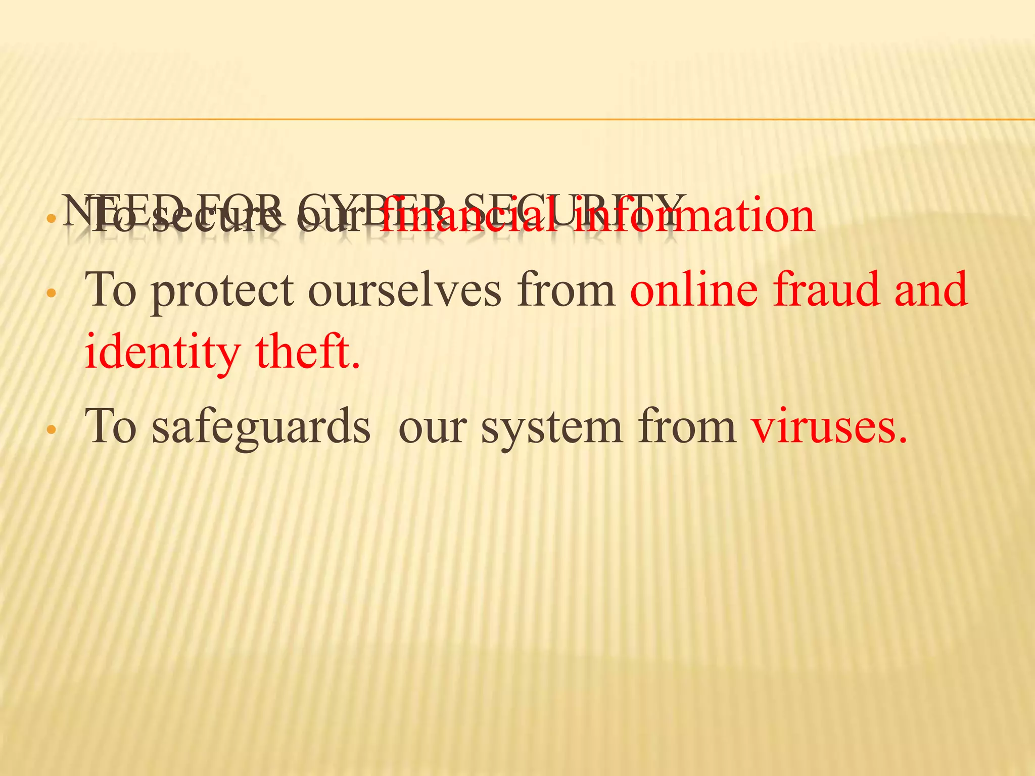 NEED FOR CYBER SECURITY• To secure our financial information
• To protect ourselves from online fraud and
identity theft.
• To safeguards our system from viruses.
 