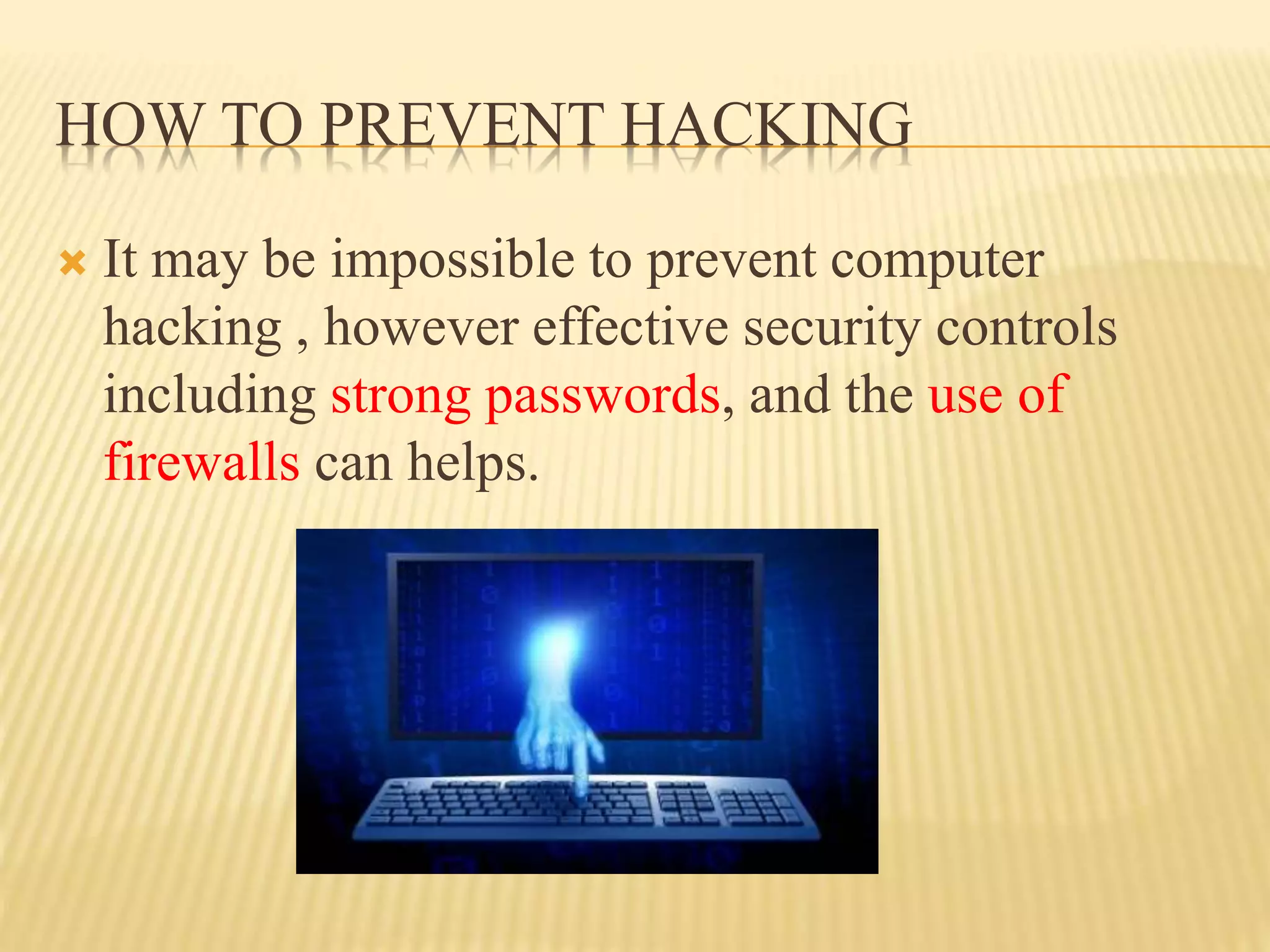 HOW TO PREVENT HACKING
 It may be impossible to prevent computer
hacking , however effective security controls
including strong passwords, and the use of
firewalls can helps.
 
