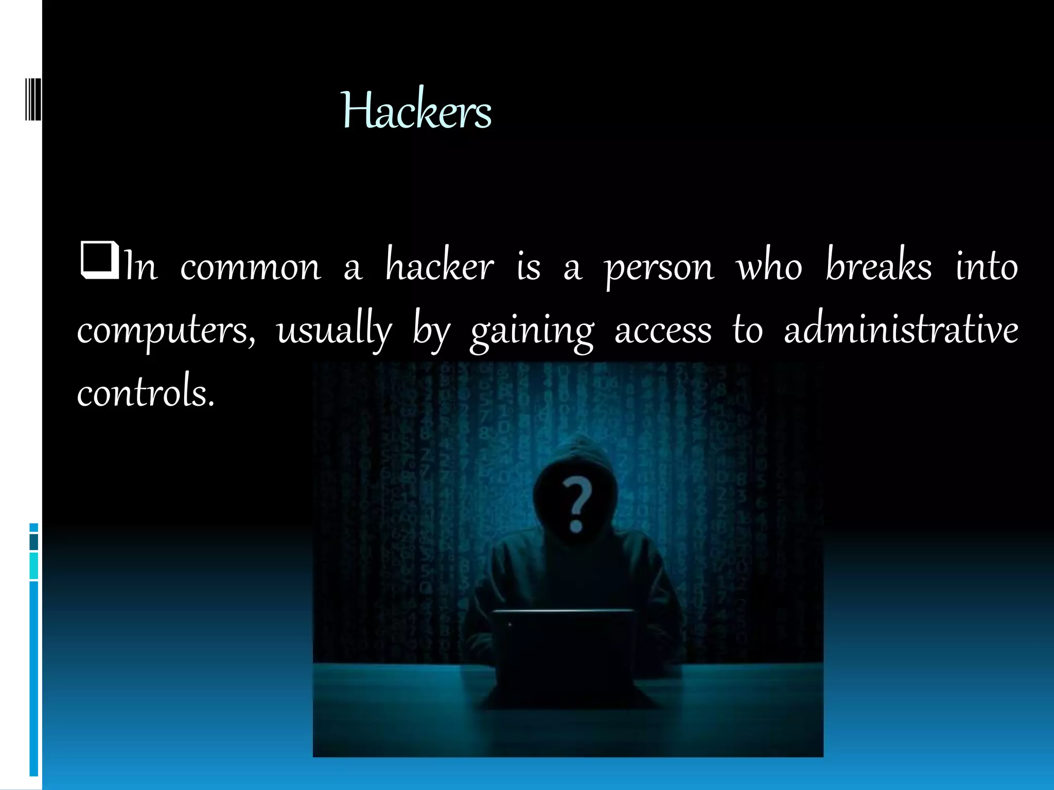 Hackers
In common a hacker is a person who breaks into
computers, usually by gaining access to administrative
controls.
 