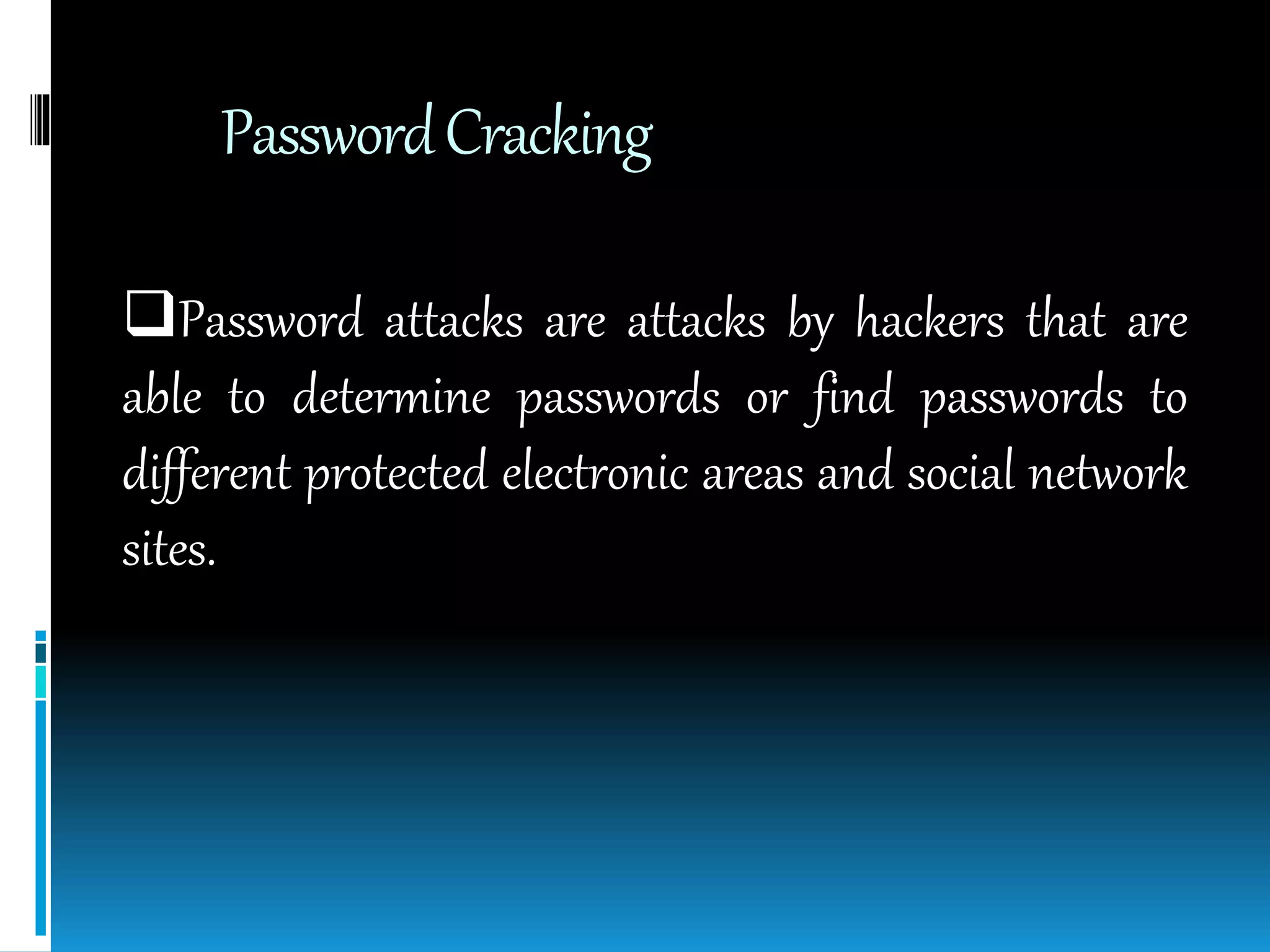 PasswordCracking
Password attacks are attacks by hackers that are
able to determine passwords or find passwords to
different protected electronic areas and social network
sites.
 