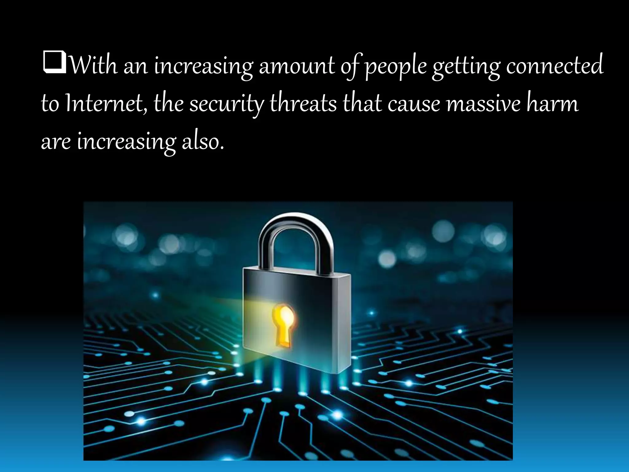 With an increasing amount of people getting connected
to Internet, the security threats that cause massive harm
are increasing also.
 