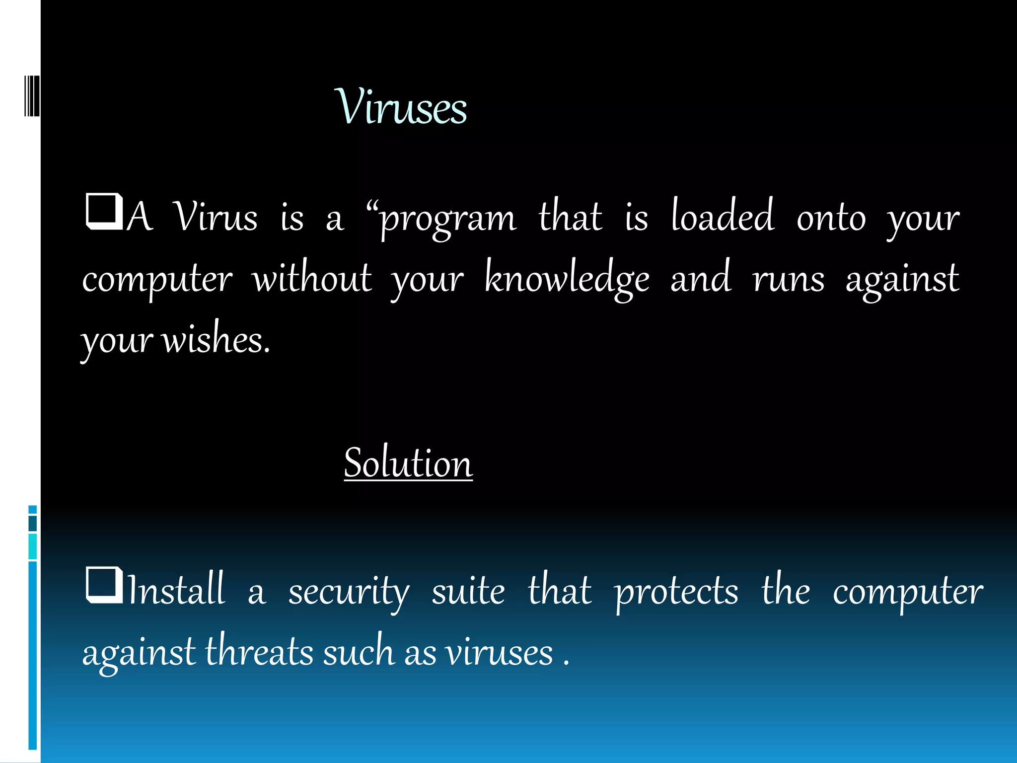Viruses
A Virus is a “program that is loaded onto your
computer without your knowledge and runs against
your wishes.
Solution
Install a security suite that protects the computer
against threats such as viruses .
 