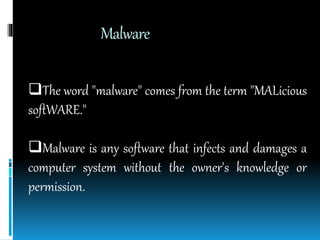 Malware
The word "malware" comes from the term "MALicious
softWARE."
Malware is any software that infects and damages a
computer system without the owner's knowledge or
permission.
 