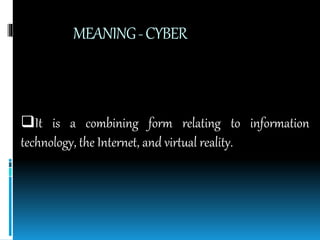 MEANING-CYBER
It is a combining form relating to information
technology, the Internet, and virtual reality.
 