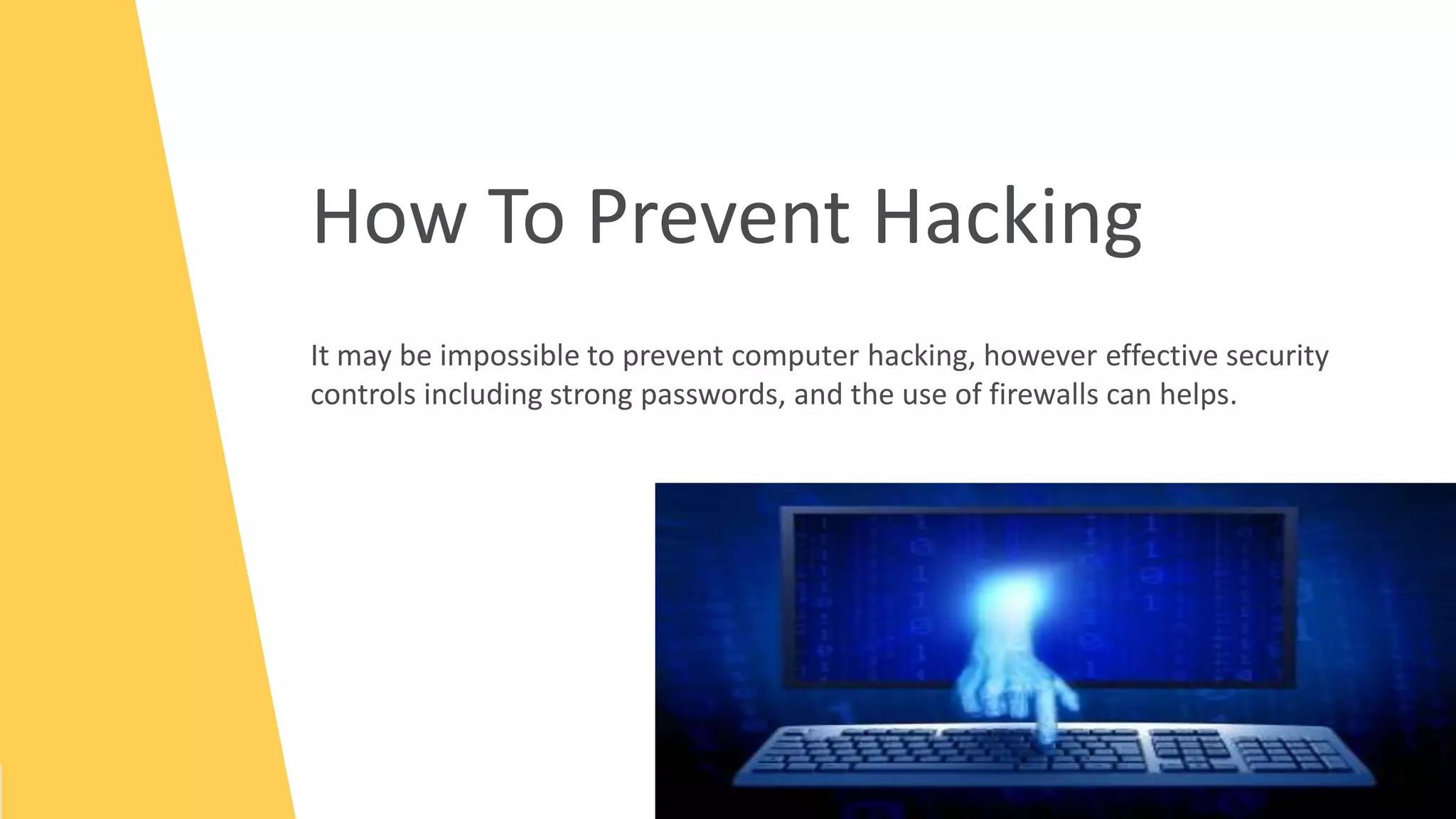 How To Prevent Hacking
It may be impossible to prevent computer hacking, however effective security
controls including strong passwords, and the use of firewalls can helps.
 