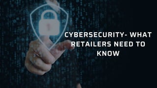 CYBERSECURITY- WHAT
RETAILERS NEED TO
KNOW
 