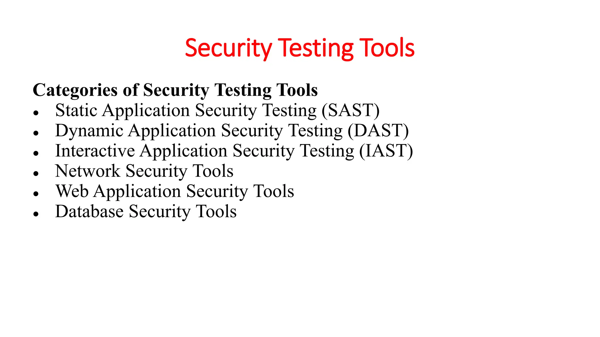 Security Testing Tools
Categories of Security Testing Tools
● Static Application Security Testing (SAST)
● Dynamic Application Security Testing (DAST)
● Interactive Application Security Testing (IAST)
● Network Security Tools
● Web Application Security Tools
● Database Security Tools
 