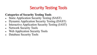 Security Testing Tools
Categories of Security Testing Tools
● Static Application Security Testing (SAST)
● Dynamic Application Security Testing (DAST)
● Interactive Application Security Testing (IAST)
● Network Security Tools
● Web Application Security Tools
● Database Security Tools
 