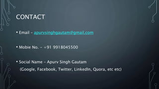 CONTACT
• Email – apurvsinghgautam@gmail.com
• Mobie No. - +91 9918045500
• Social Name – Apurv Singh Gautam
(Google, Facebook, Twitter, LinkedIn, Quora, etc etc)
 