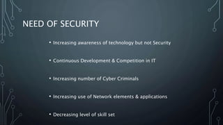 NEED OF SECURITY
• Increasing awareness of technology but not Security
• Continuous Development & Competition in IT
• Increasing number of Cyber Criminals
• Increasing use of Network elements & applications
• Decreasing level of skill set
 