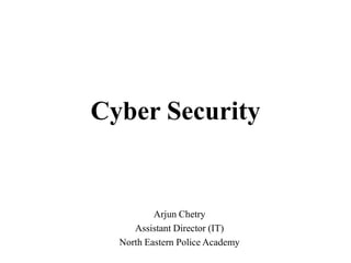 Cyber Security
Arjun Chetry
Assistant Director (IT)
North Eastern Police Academy
 