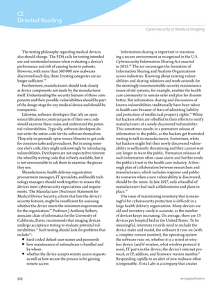 572 asrt.org/publications
CE
Directed Reading
Cybersecurity in Medical Imaging
Information sharing is important in maintain-
ing a secure environment as recognized in the U.S.
Cybersecurity Information Sharing Act enacted
in 2015.19
The act encourages the formation of
Information Sharing and Analysis Organizations
across industries. Knowing about existing vulner-
abilities and sharing solutions and work-arounds for
the seemingly insurmountable security maintenance
issues of old systems, for example, enables the health
care community to remain safer and plan for disaster
better. But information sharing and discussions of
known vulnerabilities traditionally have been taboo
in health care because of fears of admitting liability
and protection of intellectual property rights.19
White
hat hackers often are rebuffed in their efforts to notify
manufacturers of a newly discovered vulnerability.
This sometimes results in a premature release of
information to the public, as the hackers get frustrated
waiting to talk to manufacturers. Sometimes, white
hat hackers might feel their newly discovered vulner-
ability is sufficiently threatening and they cannot wait
any longer to warn the public. Premature releases of
such information often cause alarm and further erode
the public’s trust in the health care industry. A thor-
ough plan of collaboration between researchers and
manufacturers, which includes response and public-
ity scenarios when a new vulnerability is discovered,
should be the norm. In late 2017, only a handful of
manufacturers had such collaborations and plans in
place.19
The issue of maintaining inventory that is mean-
ingful for cybersecurity protection is difficult in a
large health delivery organization. Many devices are
old and inventory rarely is accurate, as the number
of devices keeps increasing. On average, there are 13
devices per hospital bed in the United States. To be
meaningful, inventory records need to include the
device make and model, the software it runs on (with
a complete version number), the operating system
the software runs on, whether it is a wired or wire-
less device (and if wireless, what wireless protocol it
uses), IT parts in the device, the device’s internet pro-
tocol, or IP, address, and firmware version number.6
Responding rapidly to an alert of new malware often
is impossible. Virta Labs is a company that creates
The testing philosophy regarding medical devices
also should change. The FDA calls for testing intended
use and unintended misuse when evaluating a device’s
performance and risk of causing harm to patients.
However, with more than 360 000 new malwares
discovered each day, these 2 testing categories are no
longer sufficient.19
Furthermore, manufacturers should look closely
at device components not made by the manufacturer
itself. Understanding the security features of those com-
ponents and their possible vulnerabilities should be part
of the design stage for any medical device and should be
transparent.
Likewise, software developers that rely on open-
source libraries to construct parts of their own code
should examine these codes and understand the poten-
tial vulnerabilities. Typically, software developers do
not write the entire code for the software themselves.
They rely on premade open-source libraries to get code
for common tasks and procedures. But in using some-
one else’s code, they might unknowingly be introducing
vulnerabilities. Developers are not expected to reinvent
the wheel by writing code that is freely available, but it
is not unreasonable to ask them to examine the pieces
they use.
Manufacturers, health delivery organization
procurement managers, IT specialists, and health tech-
nology managers should work together to ensure the
devices meet cybersecurity expectations and require-
ments. The Manufacturer Disclosure Statement for
Medical Device Security, a form that lists the device’s
security features, might be insufficient for assessing
whether the device meets the minimum requirements
for the organization.19
Professor J Anthony Seibert,
associate chair of informatics for the University of
California, Davis, recommends that imaging devices
undergo acceptance testing to evaluate potential vul-
nerabilities.15
Such testing should look for problems that
include15
:
ƒƒ hard-coded default user names and passwords
ƒƒ how maintenance of antimalware is handled and
by whom
ƒƒ whether the device accepts remote access requests
as well as how secure the process is for gaining
remote access
 