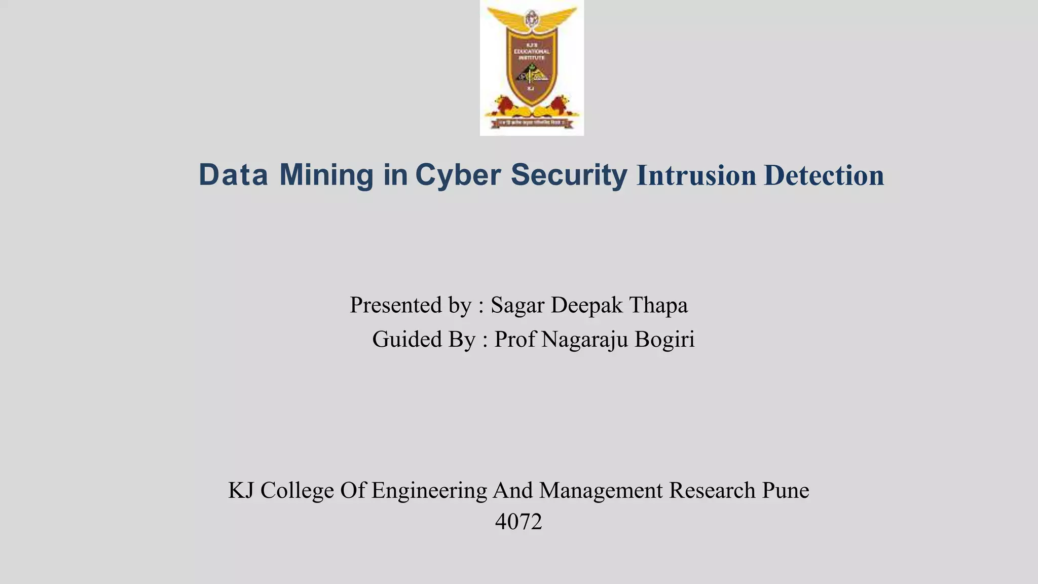 Data Mining in Cyber Security Intrusion Detection
Presented by : Sagar Deepak Thapa
Guided By : Prof Nagaraju Bogiri
KJ College Of Engineering And Management Research Pune
4072
 