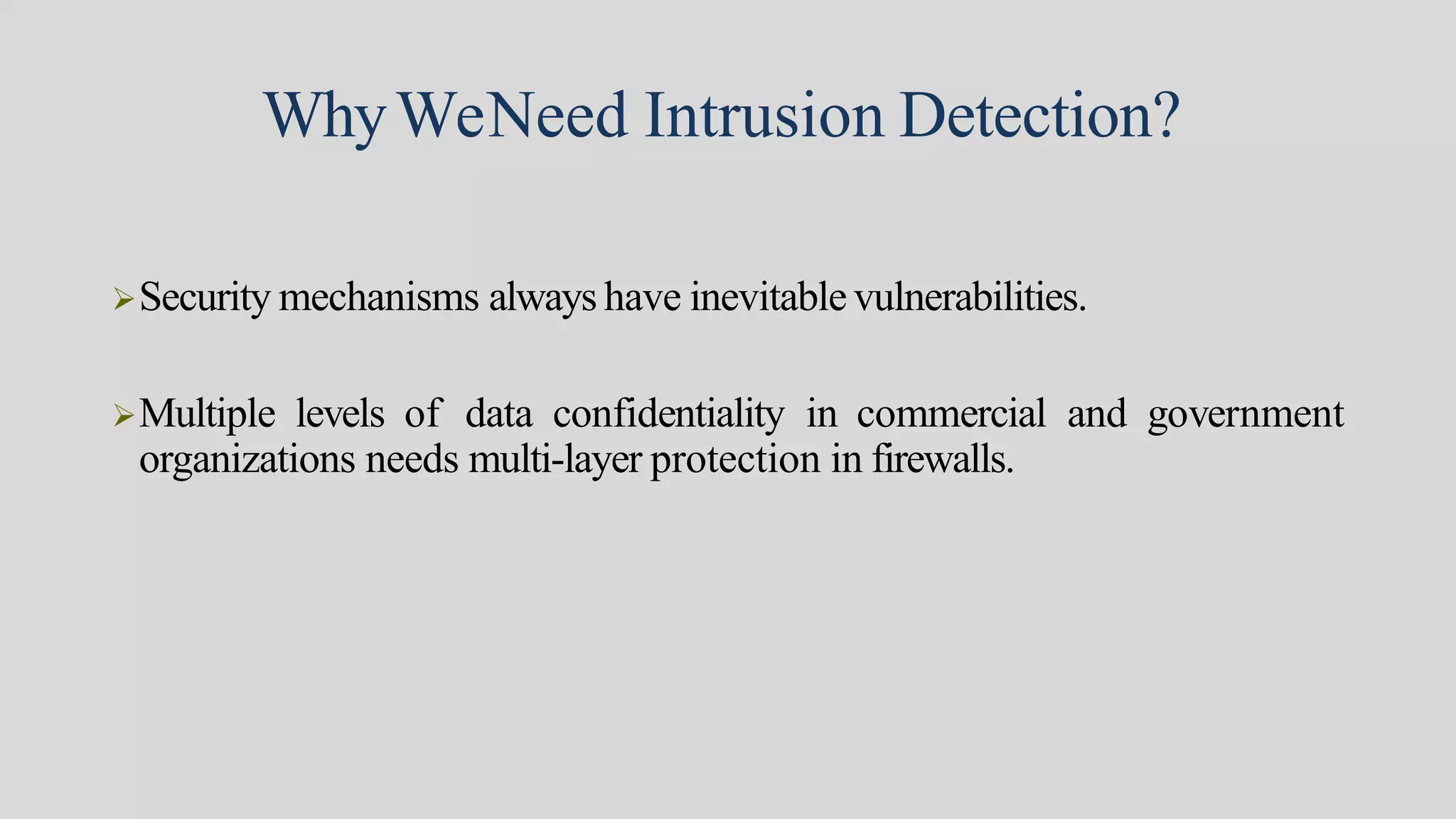 WhyWeNeed Intrusion Detection?
Security mechanisms always have inevitable vulnerabilities.
Multiple levels of data confidentiality in commercial and government
organizations needs multi-layer protection in firewalls.
 