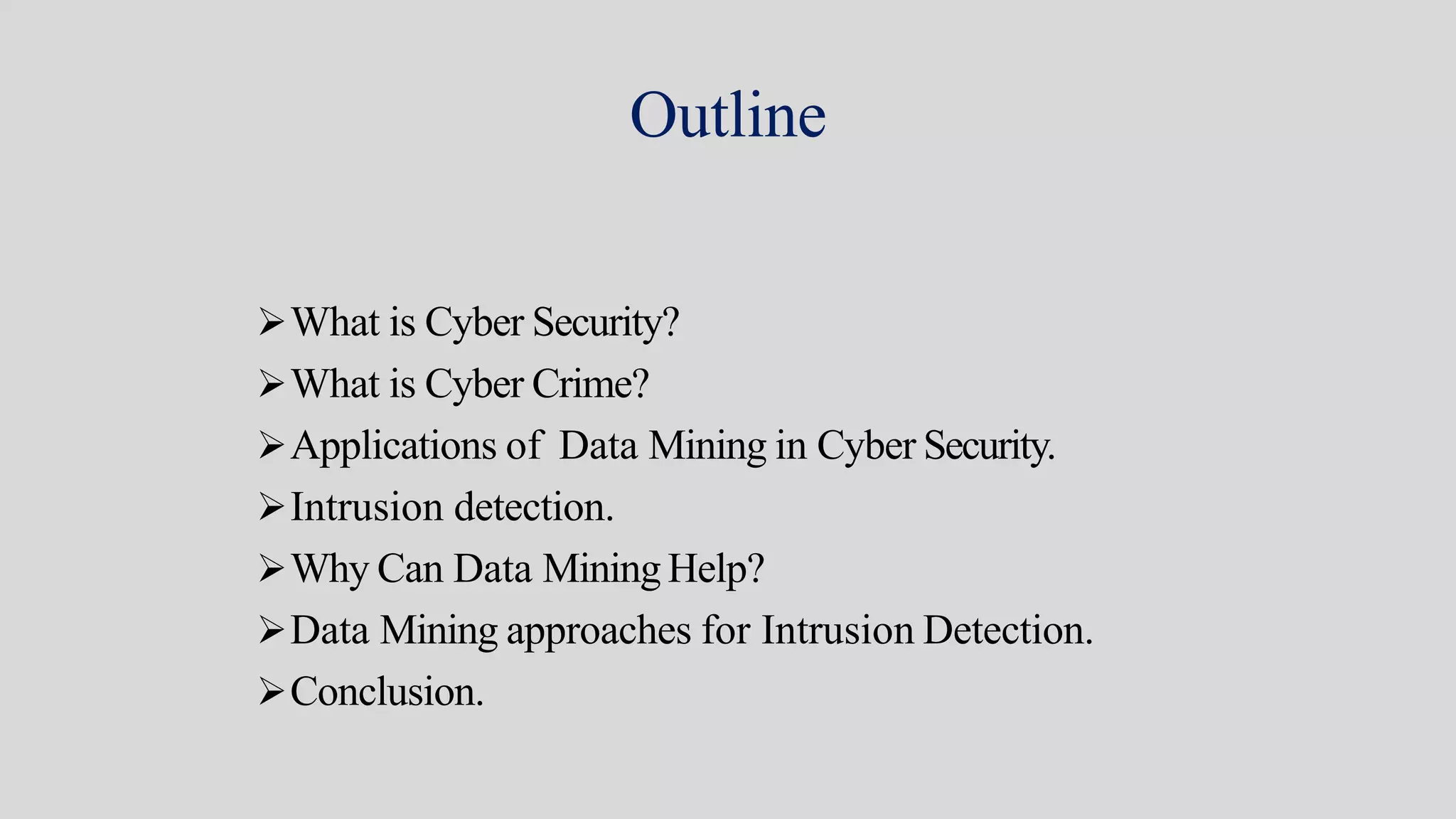 Outline
What is Cyber Security?
What is Cyber Crime?
Applications of Data Mining in Cyber Security.
Intrusion detection.
Why Can Data Mining Help?
Data Mining approaches for Intrusion Detection.
Conclusion.
 