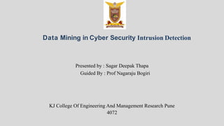 Data Mining in Cyber Security Intrusion Detection
Presented by : Sagar Deepak Thapa
Guided By : Prof Nagaraju Bogiri
KJ College Of Engineering And Management Research Pune
4072
 