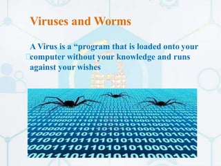 Viruses and Worms
A Virus is a “program that is loaded onto your
computer without your knowledge and runs
against your wishes
 