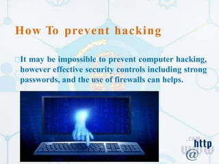 How To prevent hacking
It may be impossible to prevent computer hacking,
however effective security controls including strong
passwords, and the use of firewalls can helps.
 