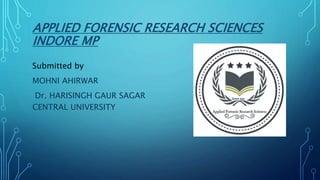 APPLIED FORENSIC RESEARCH SCIENCES
INDORE MP
Submitted by
MOHNI AHIRWAR
Dr. HARISINGH GAUR SAGAR
CENTRAL UNIVERSITY
 