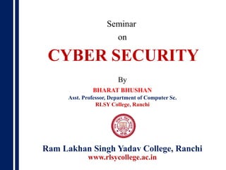 Seminar
on
By
BHARAT BHUSHAN
Asst. Professor, Department of Computer Sc.
RLSY College, Ranchi
Ram Lakhan Singh Yadav College, Ranchi
www.rlsycollege.ac.in
CYBER SECURITY
 