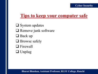 Bharat Bhushan, Assistant Professor, RLSY College, Ranchi
Cyber Security
Tips to keep your computer safe
 System updates
 Remove junk software
 Back up
 Browse safely
 Firewall
 Unplug
 