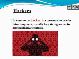 Hackers
In common a hacker is a person who breaks
into computers, usually by gaining access to
administrative controls.
 