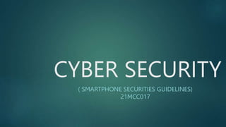 CYBER SECURITY
( SMARTPHONE SECURITIES GUIDELINES)
21MCC017
 