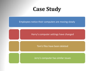 Case Study
Employees notice their computers are moving slowly
Harry’s computer settings have changed
Tom’s files have been deleted
Jerry’s computer has similar issues
 