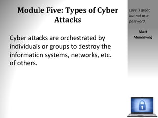 Module Five: Types of Cyber
Attacks
Cyber attacks are orchestrated by
individuals or groups to destroy the
information systems, networks, etc.
of others.
Love is great,
but not as a
password.
Matt
Mullenweg
 