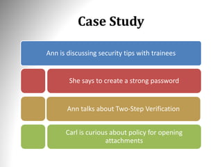Case Study
Ann is discussing security tips with trainees
She says to create a strong password
Ann talks about Two-Step Verification
Carl is curious about policy for opening
attachments
 