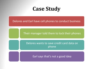 Case Study
Delores and Earl have cell phones to conduct business
Their manager told them to lock their phones
Delores wants to save credit card data on
phone
Earl says that’s not a good idea
 