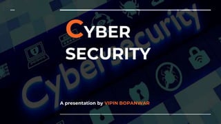 CYBER
SECURITY
A presentation by VIPIN BOPANWAR
 