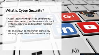 What is Cyber Security?
• Cyber security is the practice of defending
computers, servers, mobile devices, electronic
systems, networks, and data from malicious
attacks.
• It's also known as information technology
security or electronic information security.
This Photo by Unknown author is licensed under CC BY-NC.
 