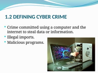 1.2 DEFINING CYBER CRIME
 Crime committed using a computer and the
internet to steal data or information.
 Illegal imports.
 Malicious programs.
 