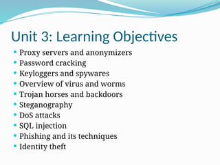 Unit 3: Learning Objectives
 Proxy servers and anonymizers
 Password cracking
 Keyloggers and spywares
 Overview of virus and worms
 Trojan horses and backdoors
 Steganography
 DoS attacks
 SQL injection
 Phishing and its techniques
 Identity theft
 