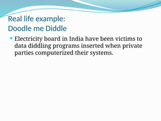 Real life example:
Doodle me Diddle
 Electricity board in India have been victims to
data diddling programs inserted when private
parties computerized their systems.
 