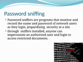 Password sniffing
 Password sniffers are programs that monitor and
record the name and password of network users
as they login, jeopardizing security at a site.
 through sniffers installed, anyone can
impersonate an authorized user and login to
access restricted documents.
 