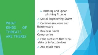 WHAT
KINDS OF
THREATS
ARE THERE?
 Phishing and Spear-
phishing Attacks
 Social Engineering Scams
 Common Malware and
Ransomware
 Business Email
Compromise
 Fake websites that steal
data or infect devices
 And much more
 