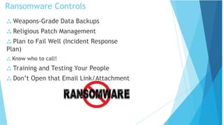 Ransomware Controls
 Weapons-Grade Data Backups
 Religious Patch Management
 Plan to Fail Well (Incident Response
Plan)
 Know who to call!
 Training and Testing Your People
 Don’t Open that Email Link/Attachment
 