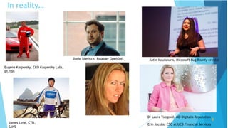 Eugene Kaspersky, CEO Kaspersky Labs,
£1.1bn
James Lyne, CTO,
SANS
David Ulevitch, Founder OpenDNS Katie Moussouris, Microsoft Bug Bounty creator
Dr Laura Toogood, MD Digitalis Reputation
8
Erin Jacobs, CSO at UCB Financial Services
In reality…
 