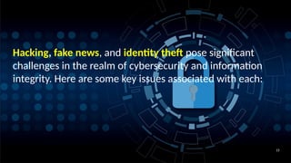 15
Hacking, fake news, and identity theft pose significant
challenges in the realm of cybersecurity and information
integrity. Here are some key issues associated with each:
 