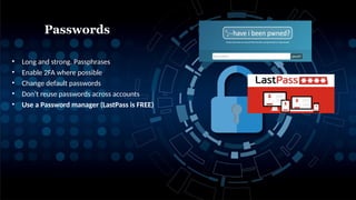 • Long and strong. Passphrases
• Enable 2FA where possible
• Change default passwords
• Don’t reuse passwords across accounts
• Use a Password manager (LastPass is FREE)
Passwords
 