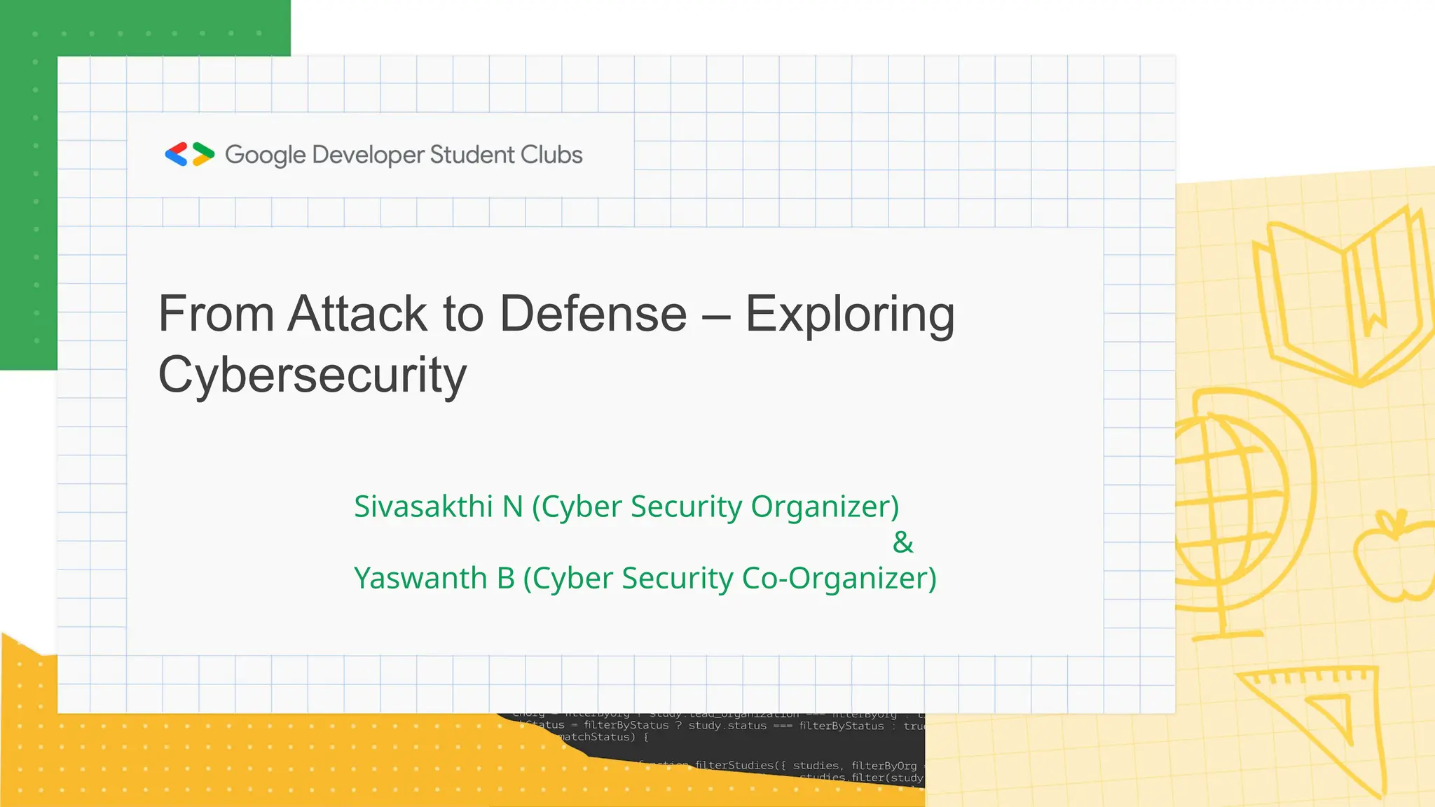Sivasakthi N (Cyber Security Organizer)
&
Yaswanth B (Cyber Security Co-Organizer)
From Attack to Defense – Exploring
Cybersecurity
 