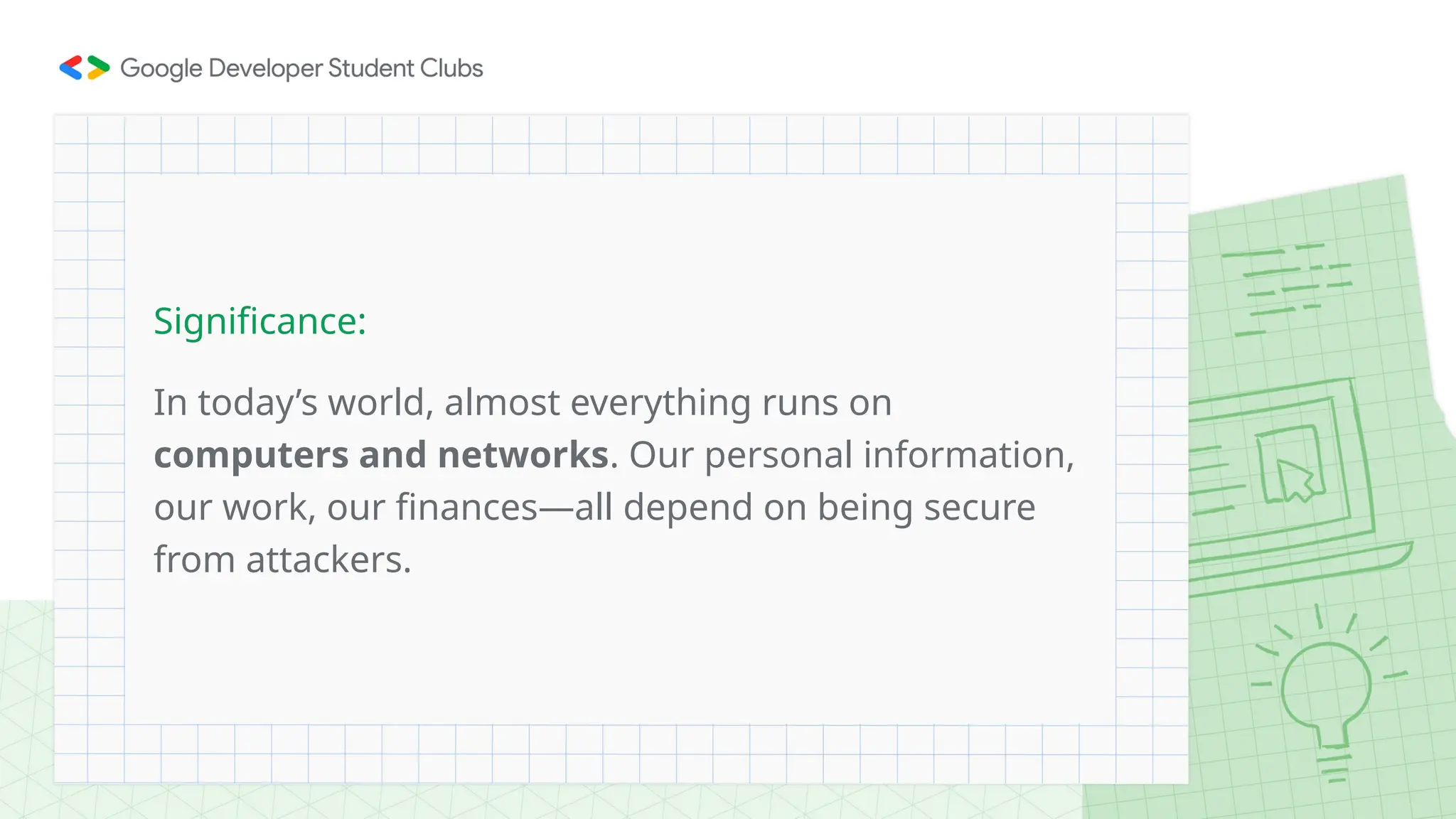 In today’s world, almost everything runs on
computers and networks. Our personal information,
our work, our finances—all depend on being secure
from attackers.
Significance:
 
