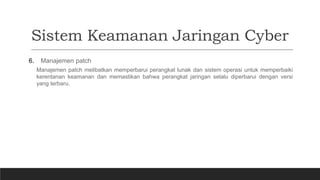 Sistem Keamanan Jaringan Cyber
6. Manajemen patch
Manajemen patch melibatkan memperbarui perangkat lunak dan sistem operasi untuk memperbaiki
kerentanan keamanan dan memastikan bahwa perangkat jaringan selalu diperbarui dengan versi
yang terbaru.
 