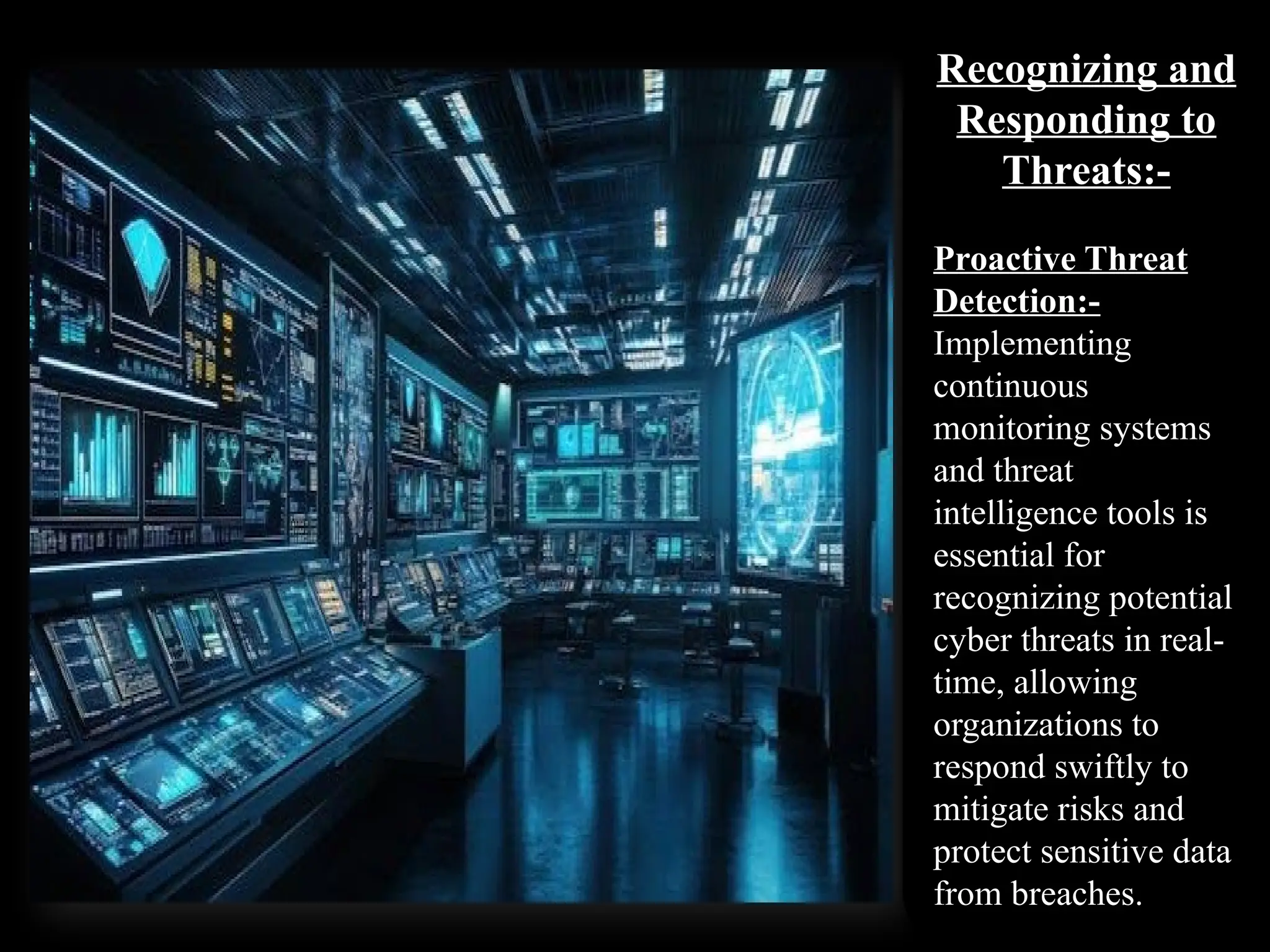 Recognizing and
Responding to
Threats:-
Proactive Threat
Detection:-
Implementing
continuous
monitoring systems
and threat
intelligence tools is
essential for
recognizing potential
cyber threats in real-
time, allowing
organizations to
respond swiftly to
mitigate risks and
protect sensitive data
from breaches.
 
