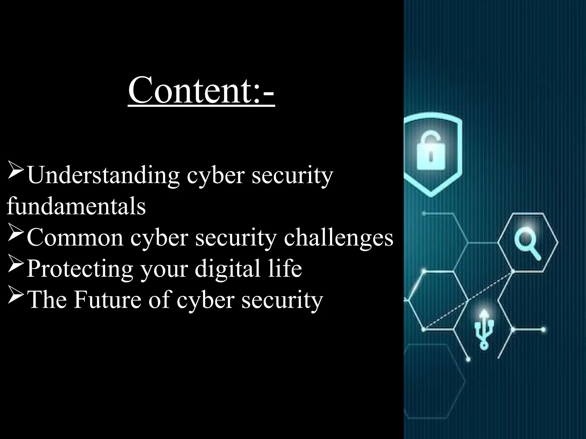 Content:-
Understanding cyber security
fundamentals
Common cyber security challenges
Protecting your digital life
The Future of cyber security
 