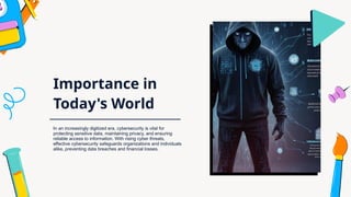 Importance in
Today's World
In an increasingly digitized era, cybersecurity is vital for
protecting sensitive data, maintaining privacy, and ensuring
reliable access to information. With rising cyber threats,
effective cybersecurity safeguards organizations and individuals
alike, preventing data breaches and financial losses.
 