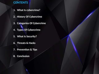 CONTENTS
1. What Is cybercrime?
2. History Of Cybercrime
3. Categories Of Cybercrime
4. Types Of Cybercrime
5. What Is Security?
6. Threats & Hacks
7. Prevention & Tips
8. Conclusion
 